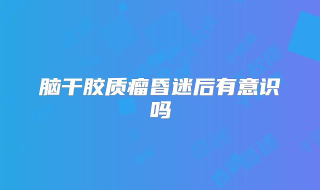 脑干胶质瘤昏迷后有意识吗