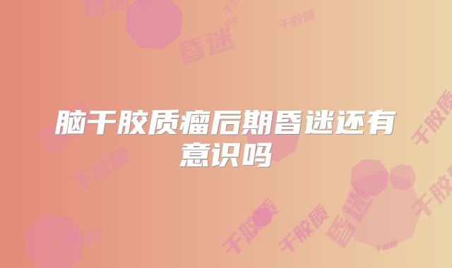 脑干胶质瘤后期昏迷还有意识吗