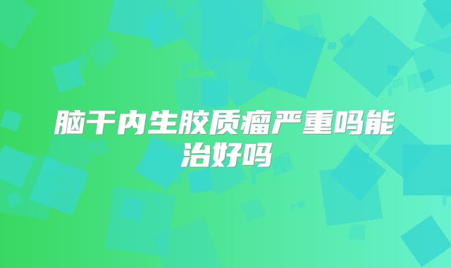 脑干内生胶质瘤严重吗能治好吗