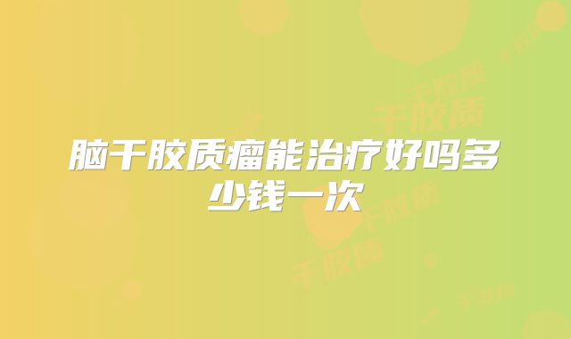 脑干胶质瘤能治疗好吗多少钱一次