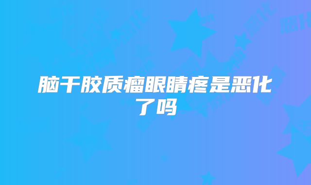 脑干胶质瘤眼睛疼是恶化了吗