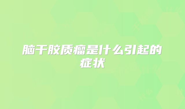 脑干胶质瘤是什么引起的症状