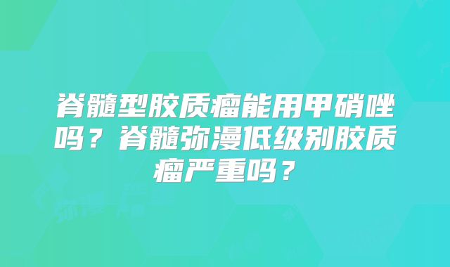 脊髓型胶质瘤能用甲硝唑吗？脊髓弥漫低级别胶质瘤严重吗？