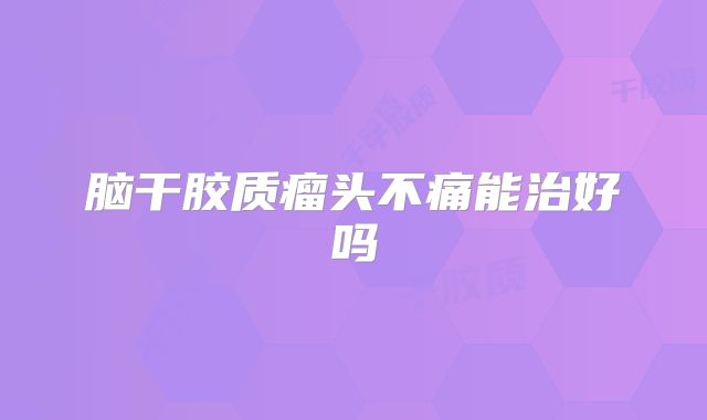 脑干胶质瘤头不痛能治好吗