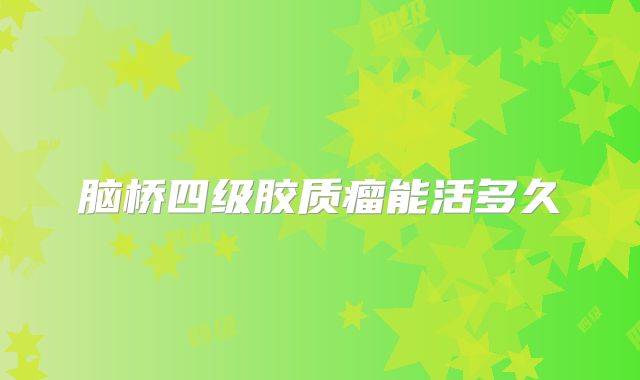 脑桥四级胶质瘤能活多久