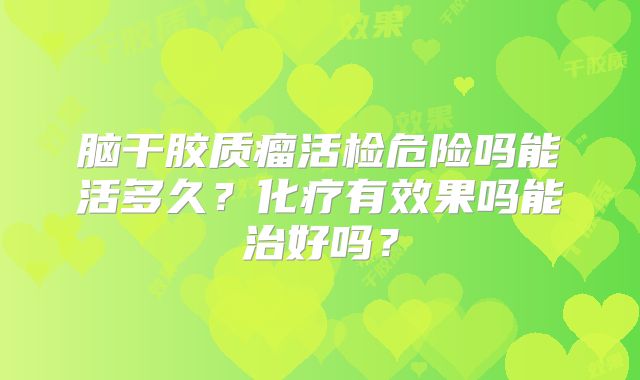 脑干胶质瘤活检危险吗能活多久？化疗有效果吗能治好吗？
