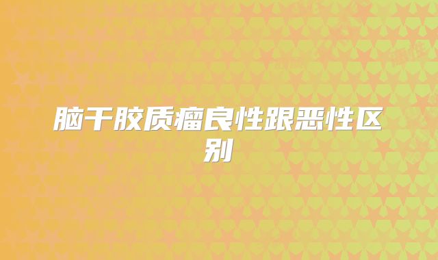脑干胶质瘤良性跟恶性区别