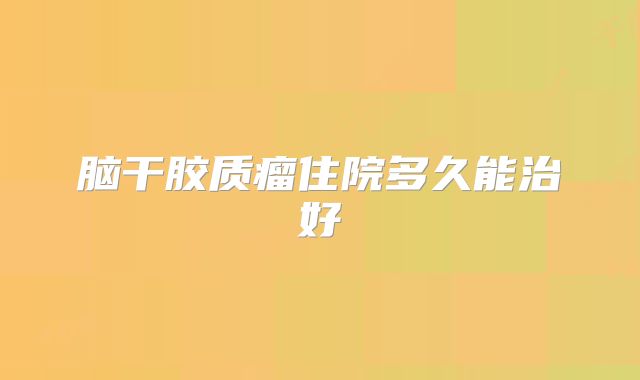 脑干胶质瘤住院多久能治好