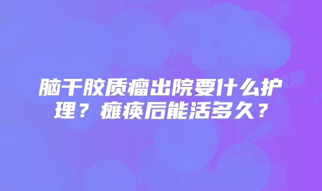 脑干胶质瘤出院要什么护理？瘫痪后能活多久？