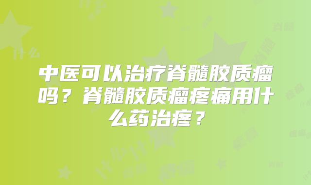 中医可以治疗脊髓胶质瘤吗？脊髓胶质瘤疼痛用什么药治疼？