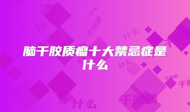 脑干胶质瘤十大禁忌症是什么
