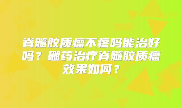 脊髓胶质瘤不疼吗能治好吗？硼药治疗脊髓胶质瘤效果如何？