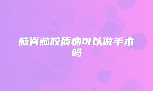 脑脊髓胶质瘤可以做手术吗