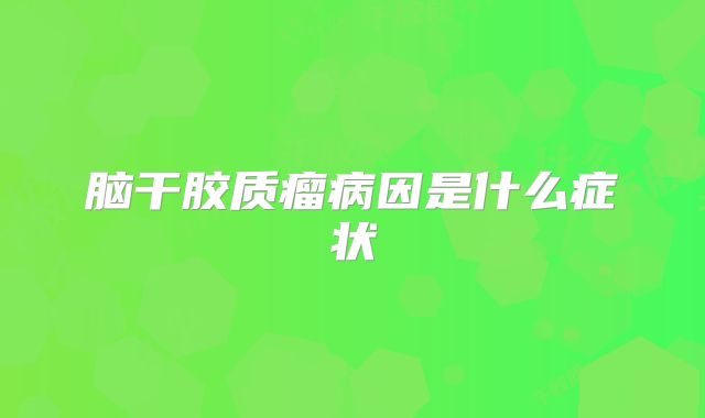 脑干胶质瘤病因是什么症状