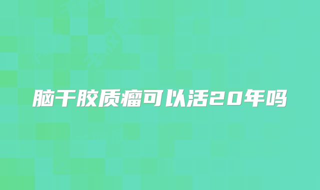 脑干胶质瘤可以活20年吗