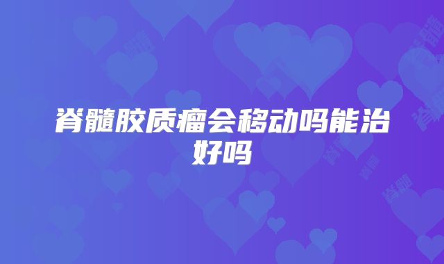 脊髓胶质瘤会移动吗能治好吗