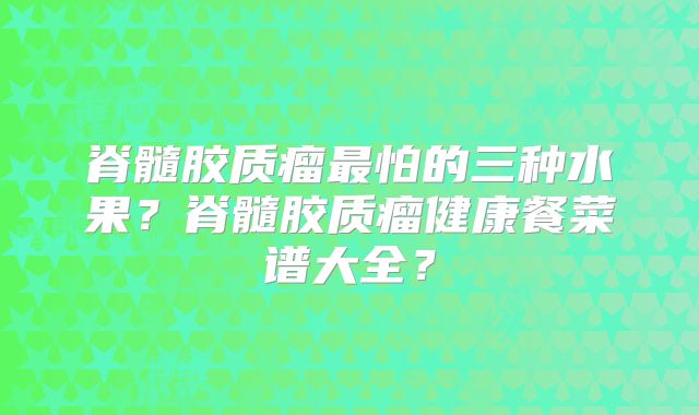 脊髓胶质瘤最怕的三种水果？脊髓胶质瘤健康餐菜谱大全？