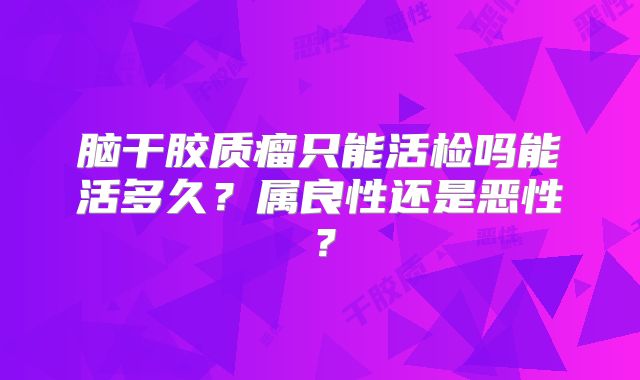脑干胶质瘤只能活检吗能活多久？属良性还是恶性？