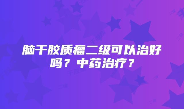 脑干胶质瘤二级可以治好吗？中药治疗？