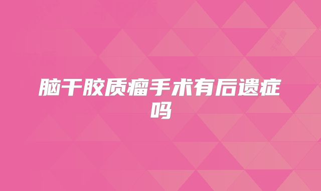 脑干胶质瘤手术有后遗症吗