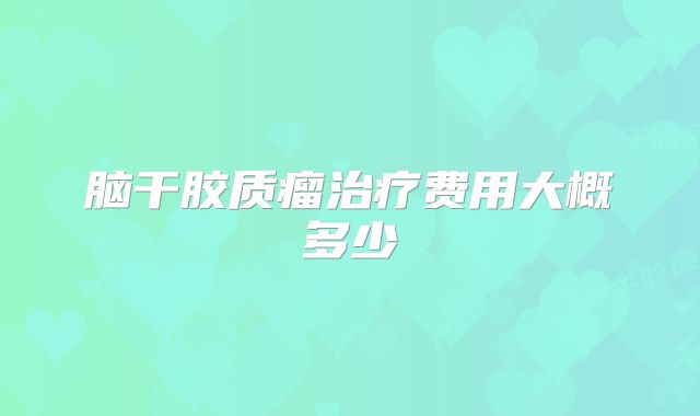 脑干胶质瘤治疗费用大概多少