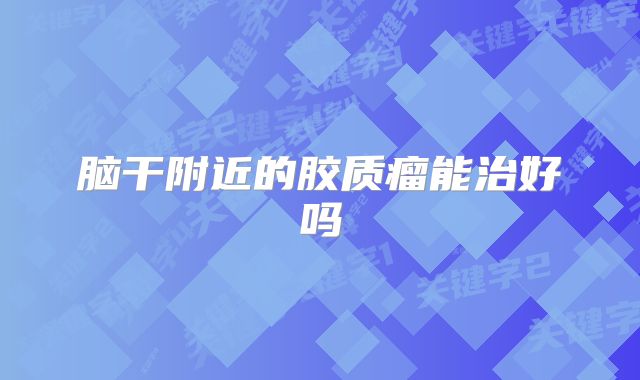 脑干附近的胶质瘤能治好吗