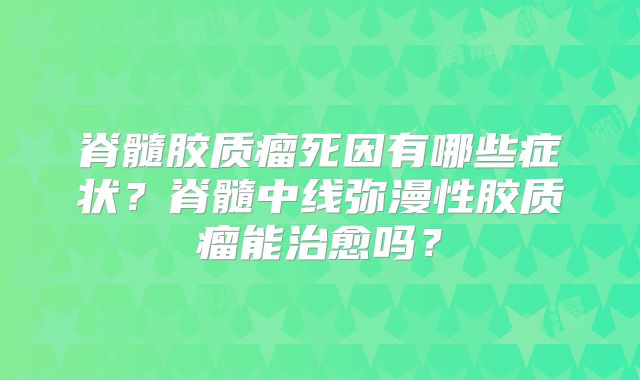 脊髓胶质瘤死因有哪些症状？脊髓中线弥漫性胶质瘤能治愈吗？