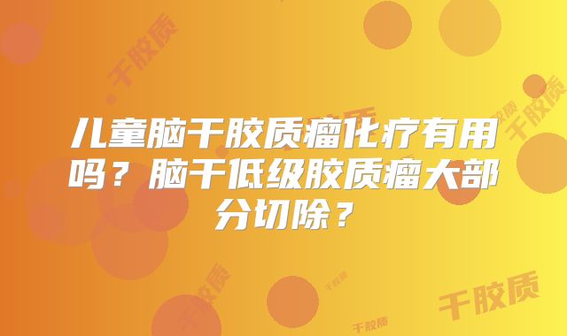儿童脑干胶质瘤化疗有用吗？脑干低级胶质瘤大部分切除？