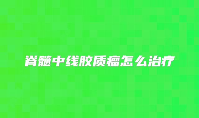脊髓中线胶质瘤怎么治疗
