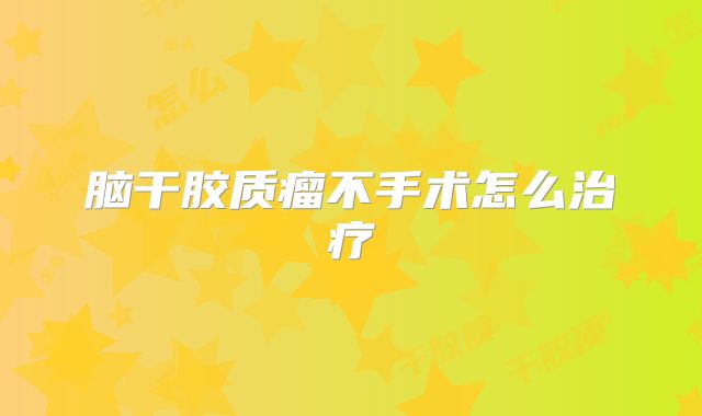 脑干胶质瘤不手术怎么治疗