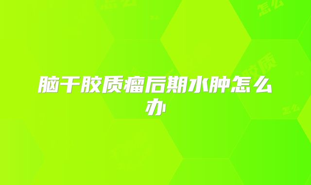 脑干胶质瘤后期水肿怎么办