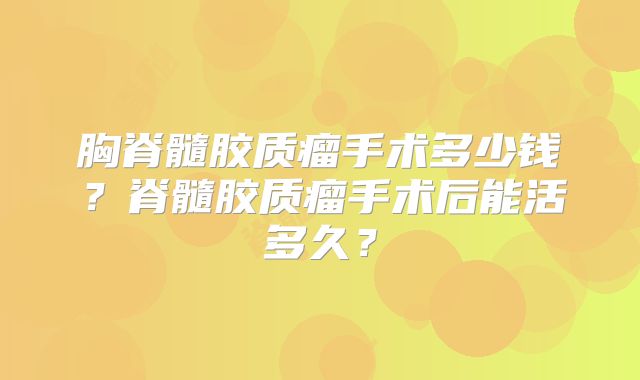 胸脊髓胶质瘤手术多少钱？脊髓胶质瘤手术后能活多久？