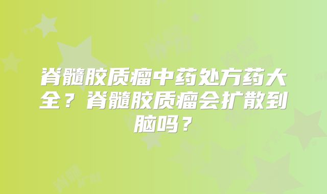 脊髓胶质瘤中药处方药大全？脊髓胶质瘤会扩散到脑吗？