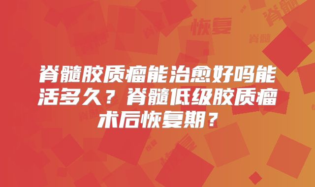 脊髓胶质瘤能治愈好吗能活多久？脊髓低级胶质瘤术后恢复期？