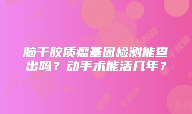 脑干胶质瘤基因检测能查出吗？动手术能活几年？