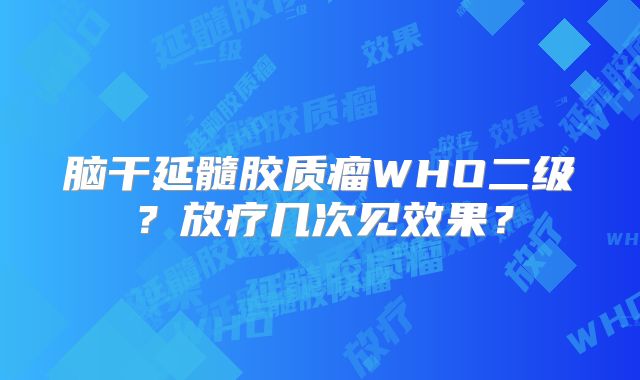 脑干延髓胶质瘤WHO二级？放疗几次见效果？