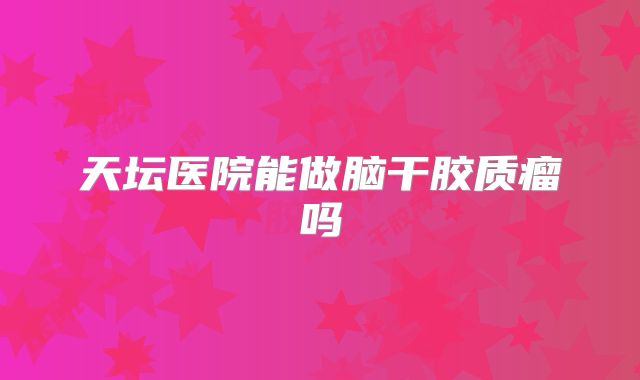 天坛医院能做脑干胶质瘤吗