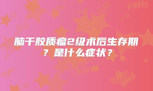 脑干胶质瘤2级术后生存期？是什么症状？