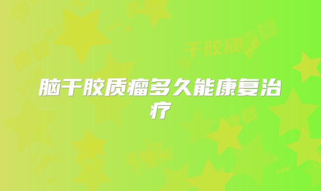 脑干胶质瘤多久能康复治疗