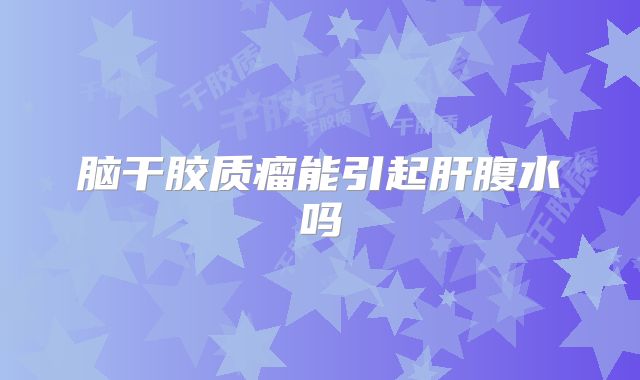 脑干胶质瘤能引起肝腹水吗
