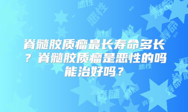 脊髓胶质瘤最长寿命多长？脊髓胶质瘤是恶性的吗能治好吗？