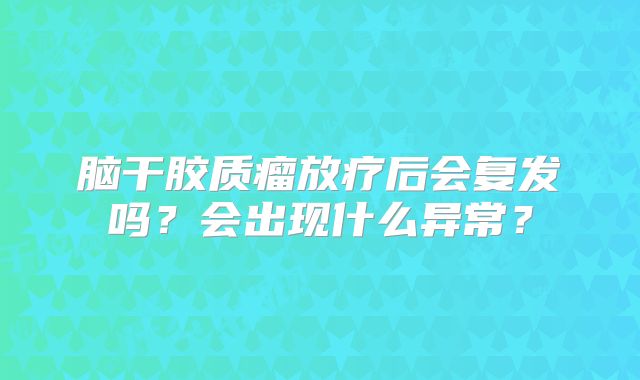脑干胶质瘤放疗后会复发吗？会出现什么异常？