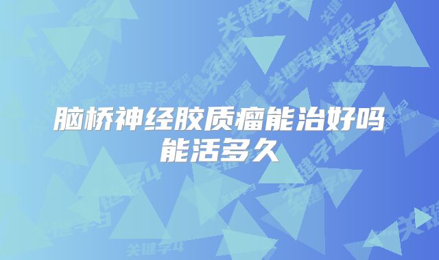 脑桥神经胶质瘤能治好吗能活多久