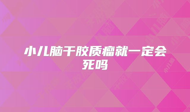 小儿脑干胶质瘤就一定会死吗