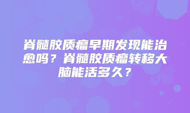 脊髓胶质瘤早期发现能治愈吗？脊髓胶质瘤转移大脑能活多久？