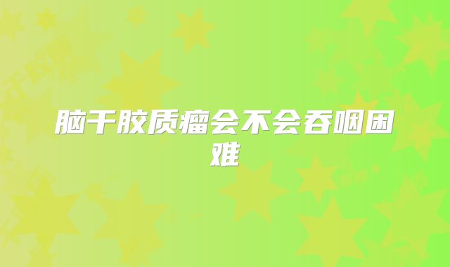 脑干胶质瘤会不会吞咽困难