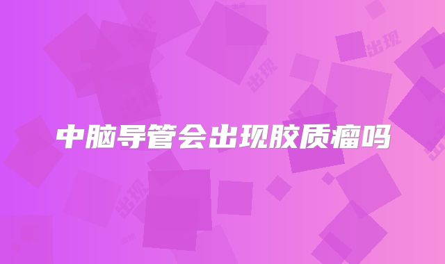 中脑导管会出现胶质瘤吗