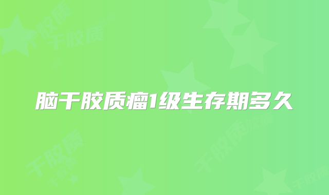脑干胶质瘤1级生存期多久