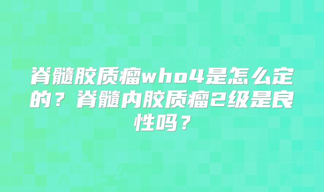 脊髓胶质瘤who4是怎么定的？脊髓内胶质瘤2级是良性吗？