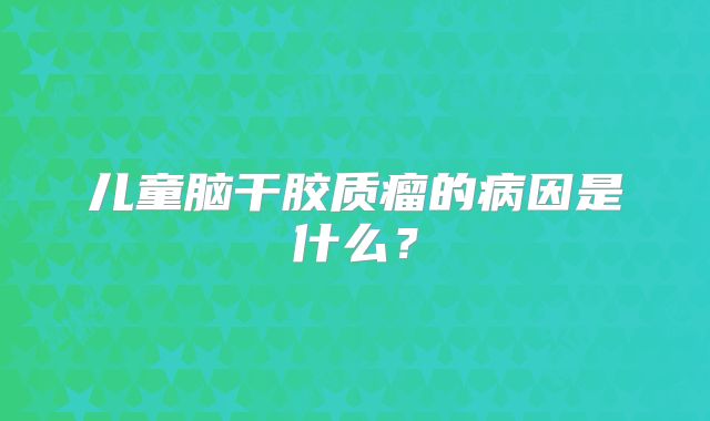 儿童脑干胶质瘤的病因是什么？